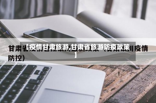 【疫情甘肃旅游,甘肃省旅游防疫政策】-第3张图片
