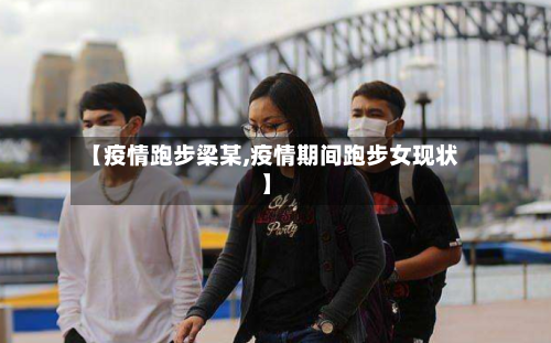 【疫情跑步梁某,疫情期间跑步女现状】