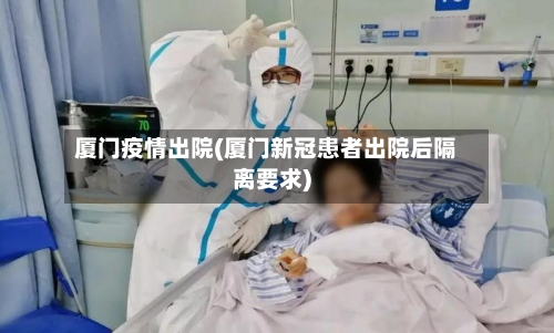 厦门疫情出院(厦门新冠患者出院后隔离要求)
