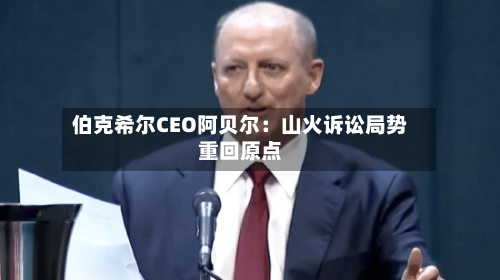 伯克希尔CEO阿贝尔：山火诉讼局势重回原点
