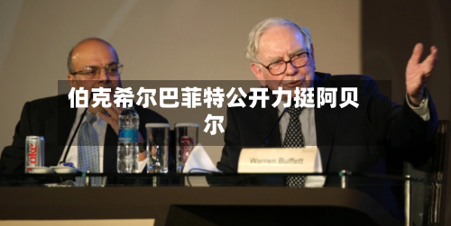 伯克希尔巴菲特公开力挺阿贝尔