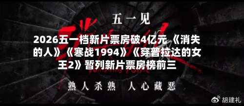 2026五一档新片票房破4亿元 《消失的人》《寒战1994》《穿普拉达的女王2》暂列新片票房榜前三