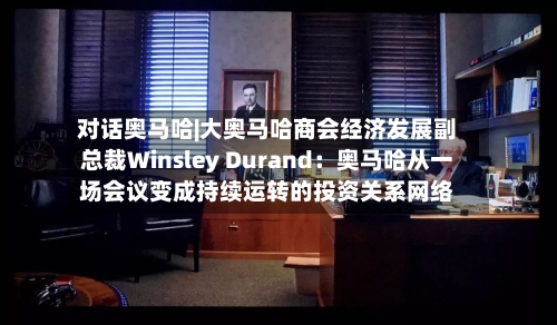 对话奥马哈|大奥马哈商会经济发展副总裁Winsley Durand：奥马哈从一场会议变成持续运转的投资关系网络