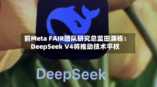 前Meta FAIR团队研究总监田渊栋：DeepSeek V4将推动技术平权