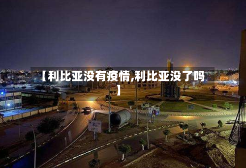 【利比亚没有疫情,利比亚没了吗】