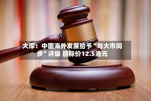 大摩：中国海外发展给予“与大市同步”评级 目标价12.5港元