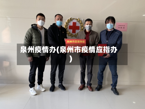 泉州疫情办(泉州市疫情应指办)