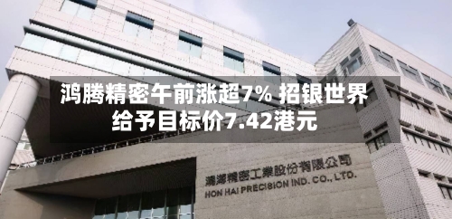鸿腾精密午前涨超7% 招银世界给予目标价7.42港元