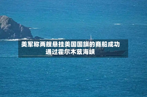 美军称两艘悬挂美国国旗的商船成功通过霍尔木兹海峡