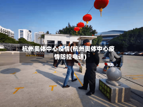 杭州奥体中心疫情(杭州奥体中心疫情防控电话)