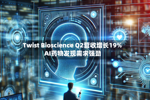 Twist Bioscience Q2营收增长19% AI药物发现需求强劲