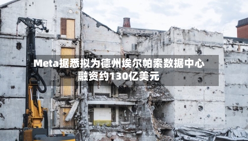 Meta据悉拟为德州埃尔帕索数据中心融资约130亿美元