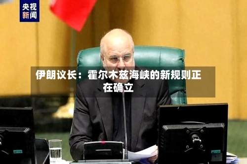 伊朗议长：霍尔木兹海峡的新规则正在确立