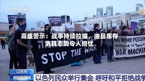 高盛警示：战事持续拉锯，油品库存消耗态势令人担忧