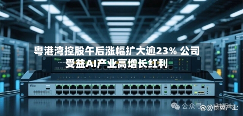 粤港湾控股午后涨幅扩大逾23% 公司受益AI产业高增长红利