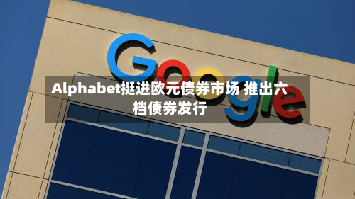 Alphabet挺进欧元债券市场 推出六档债券发行