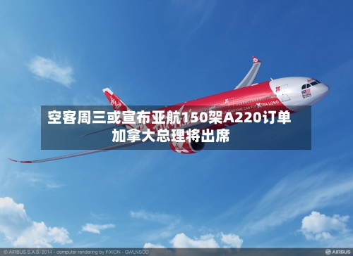 空客周三或宣布亚航150架A220订单 加拿大总理将出席