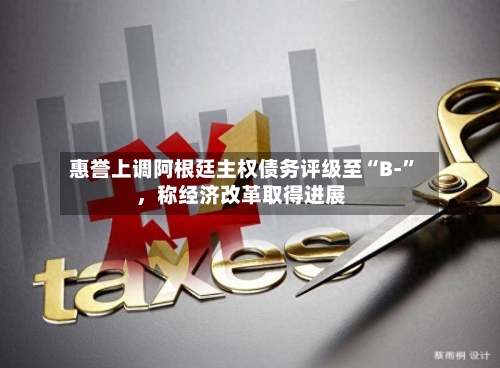 惠誉上调阿根廷主权债务评级至“B-”，称经济改革取得进展