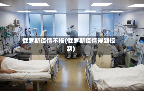 俄罗斯疫情不报(俄罗斯疫情得到控制)