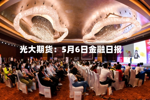 光大期货：5月6日金融日报