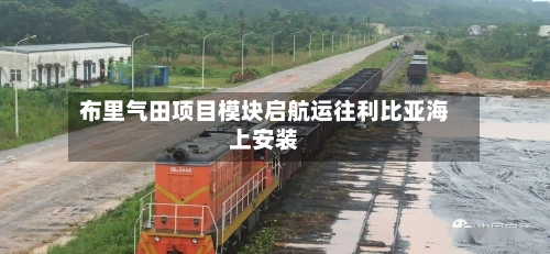 布里气田项目模块启航运往利比亚海上安装