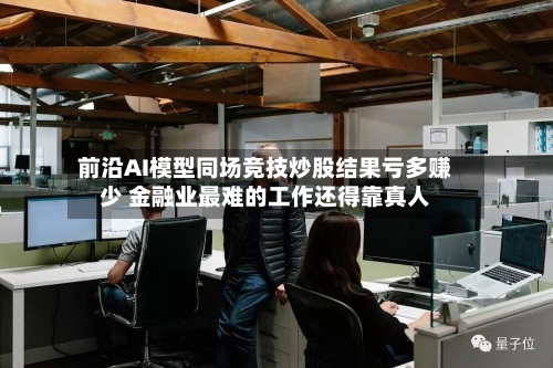 前沿AI模型同场竞技炒股结果亏多赚少 金融业最难的工作还得靠真人