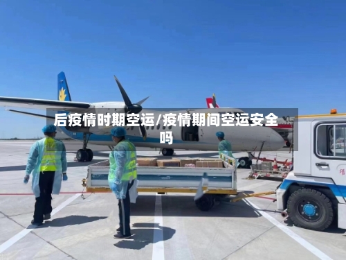 后疫情时期空运/疫情期间空运安全吗