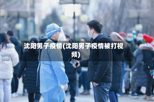 沈阳男子疫情(沈阳男子疫情被打视频)