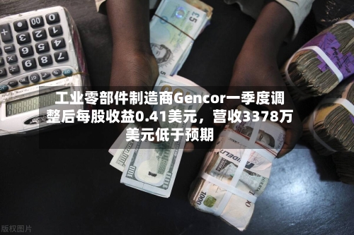 工业零部件制造商Gencor一季度调整后每股收益0.41美元，营收3378万美元低于预期