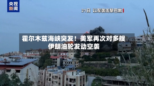 霍尔木兹海峡突发！美军再次对多艘伊朗油轮发动空袭