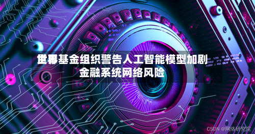 世界货币基金组织警告人工智能模型加剧金融系统网络风险