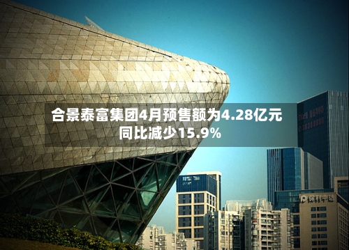 合景泰富集团4月预售额为4.28亿元 同比减少15.9%
