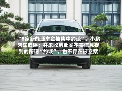 “8家新能源车企被集中约谈”，小鹏汽车辟谣：并未收到此类不实信息提到的所谓“约谈”，也不存在被立案