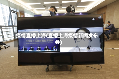 疫情直播上海(直播上海疫情新闻发布会)