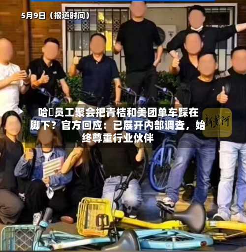 哈啰员工聚会把青桔和美团单车踩在脚下？官方回应：已展开内部调查，始终尊重行业伙伴