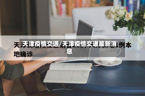 天津疫情交通/天津疫情交通最新消息