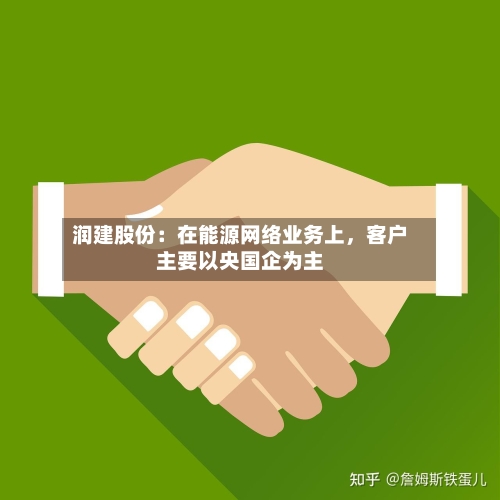 润建股份：在能源网络业务上，客户主要以央国企为主