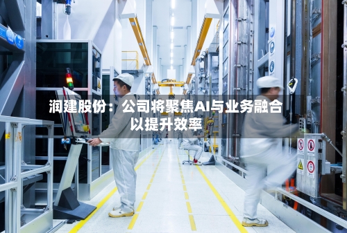 润建股份:公司将聚焦AI与业务融合以提升效率
