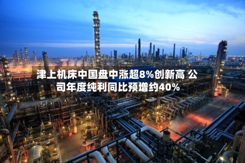 津上机床中国盘中涨超8%创新高 公司年度纯利同比预增约40%