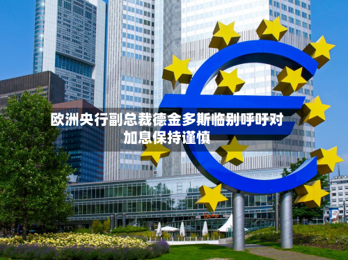 欧洲央行副总裁德金多斯临别呼吁对加息保持谨慎