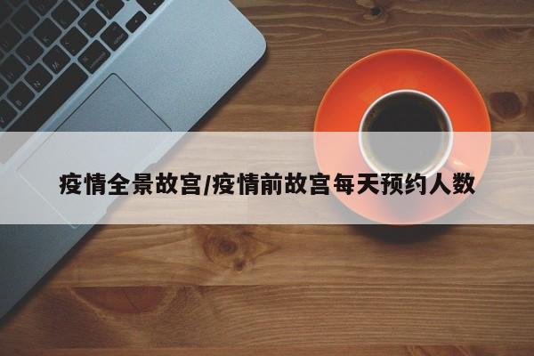 疫情全景故宫/疫情前故宫每天预约人数