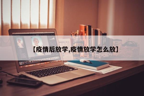 【疫情后放学,疫情放学怎么放】