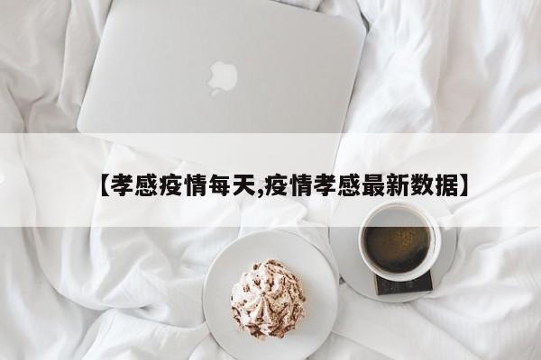 【孝感疫情每天,疫情孝感最新数据】