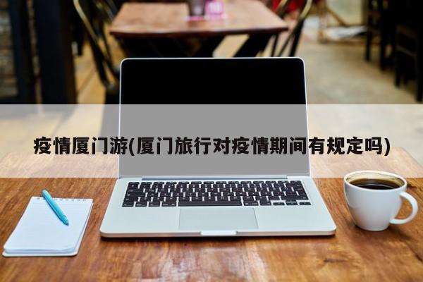 疫情厦门游(厦门旅行对疫情期间有规定吗)
