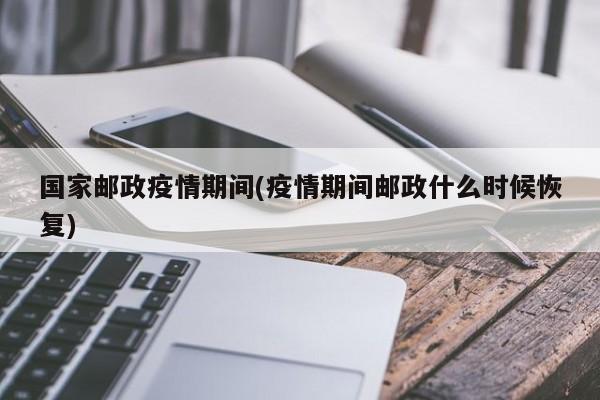 国家邮政疫情期间(疫情期间邮政什么时候恢复)