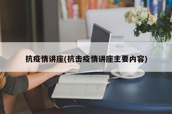 抗疫情讲座(抗击疫情讲座主要内容)