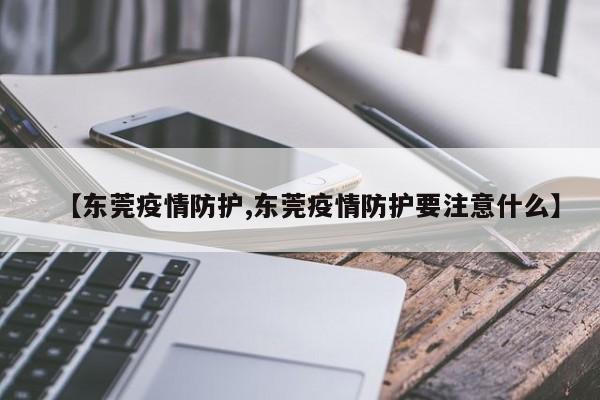 【东莞疫情防护,东莞疫情防护要注意什么】