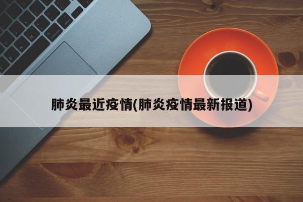 肺炎最近疫情(肺炎疫情最新报道)