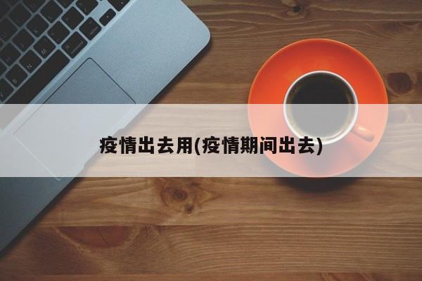 疫情出去用(疫情期间出去)