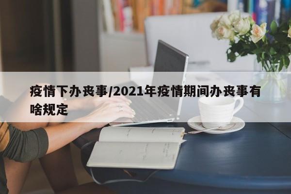疫情下办丧事/2021年疫情期间办丧事有啥规定